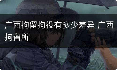 广西拘留拘役有多少差异 广西拘留所