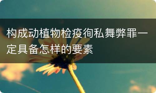 构成动植物检疫徇私舞弊罪一定具备怎样的要素