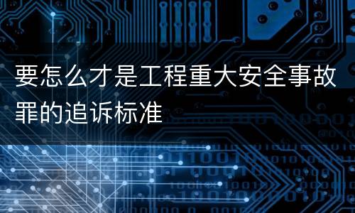要怎么才是工程重大安全事故罪的追诉标准