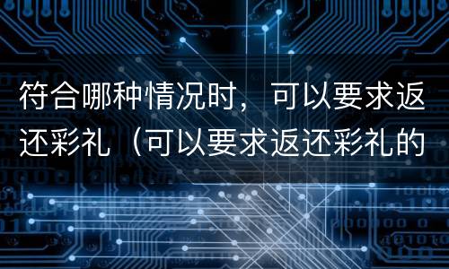 符合哪种情况时，可以要求返还彩礼（可以要求返还彩礼的情形）