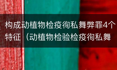 构成动植物检疫徇私舞弊罪4个特征（动植物检验检疫徇私舞弊罪）