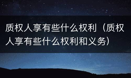 质权人享有些什么权利（质权人享有些什么权利和义务）