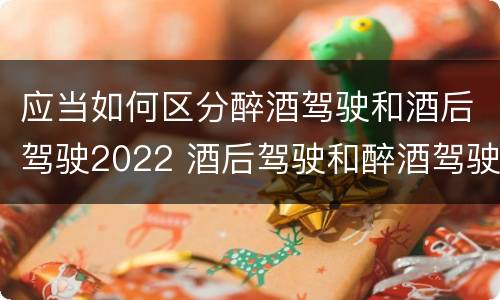 应当如何区分醉酒驾驶和酒后驾驶2022 酒后驾驶和醉酒驾驶的划分