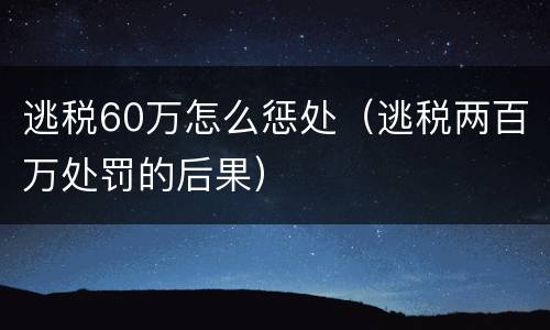 逃税60万怎么惩处（逃税两百万处罚的后果）