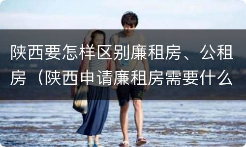 陕西要怎样区别廉租房、公租房（陕西申请廉租房需要什么条件）