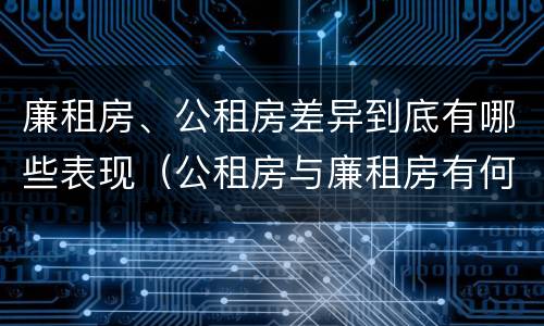 廉租房、公租房差异到底有哪些表现（公租房与廉租房有何区别）