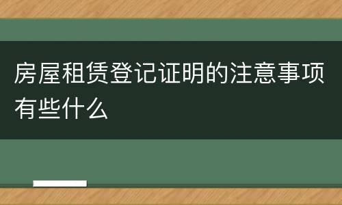 房屋租赁登记证明的注意事项有些什么
