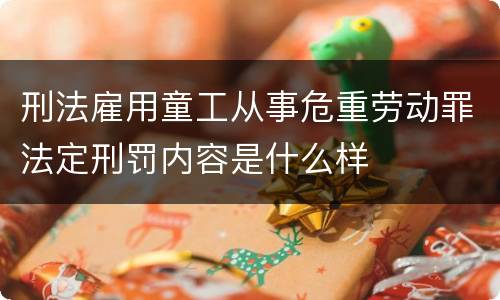 刑法雇用童工从事危重劳动罪法定刑罚内容是什么样