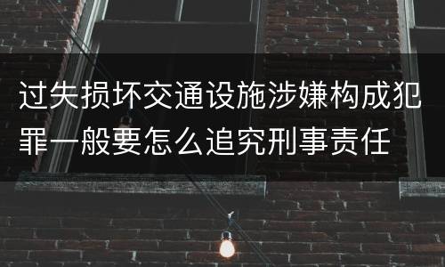 过失损坏交通设施涉嫌构成犯罪一般要怎么追究刑事责任