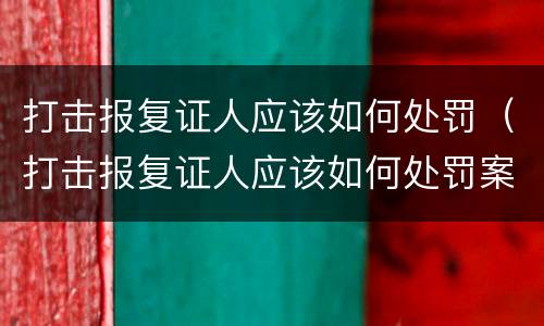 打击报复证人应该如何处罚（打击报复证人应该如何处罚案例）