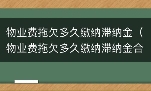 物业费拖欠多久缴纳滞纳金（物业费拖欠多久缴纳滞纳金合法）