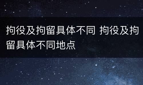 拘役及拘留具体不同 拘役及拘留具体不同地点