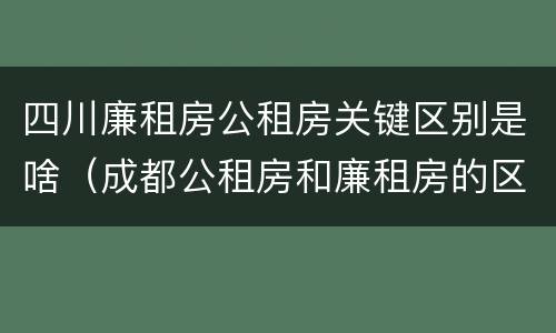 四川廉租房公租房关键区别是啥（成都公租房和廉租房的区别）