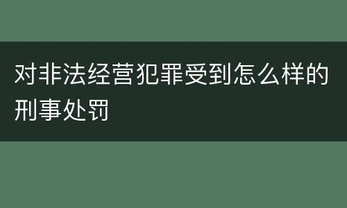 对非法经营犯罪受到怎么样的刑事处罚