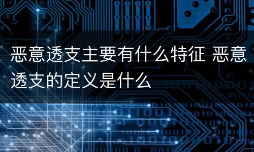 恶意透支主要有什么特征 恶意透支的定义是什么