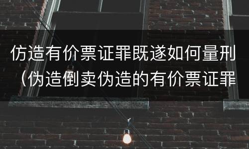 仿造有价票证罪既遂如何量刑（伪造倒卖伪造的有价票证罪司法解释）