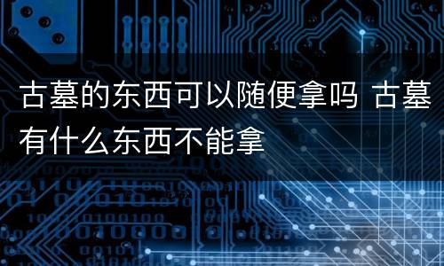 古墓的东西可以随便拿吗 古墓有什么东西不能拿
