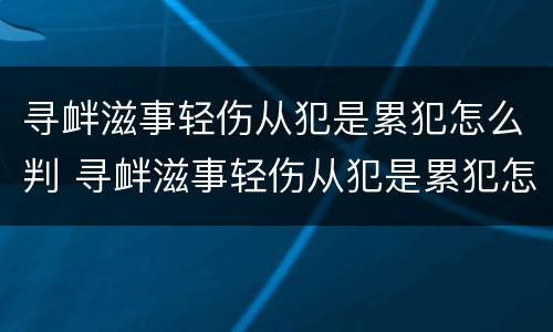 寻衅滋事轻伤从犯是累犯怎么判 寻衅滋事轻伤从犯是累犯怎么判定