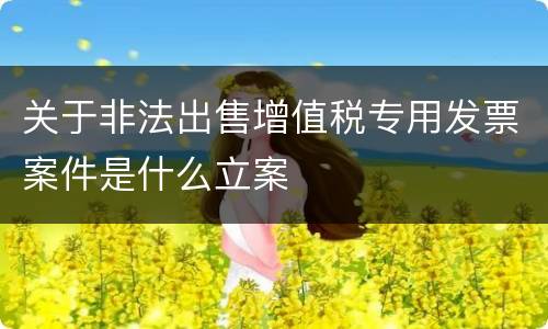 关于非法出售增值税专用发票案件是什么立案