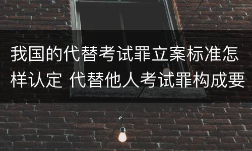 我国的代替考试罪立案标准怎样认定 代替他人考试罪构成要件有何规定
