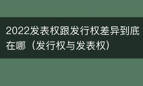 2022发表权跟发行权差异到底在哪（发行权与发表权）