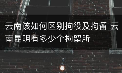 云南该如何区别拘役及拘留 云南昆明有多少个拘留所