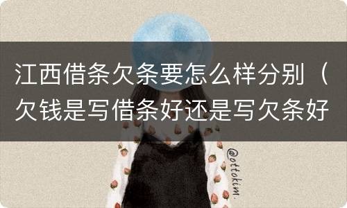 江西借条欠条要怎么样分别（欠钱是写借条好还是写欠条好）
