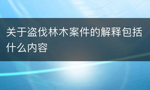 关于盗伐林木案件的解释包括什么内容