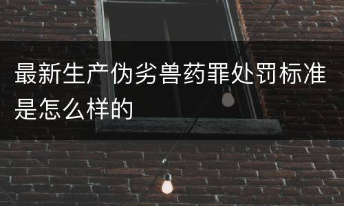 最新生产伪劣兽药罪处罚标准是怎么样的