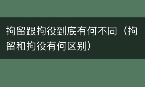 拘留跟拘役到底有何不同（拘留和拘役有何区别）