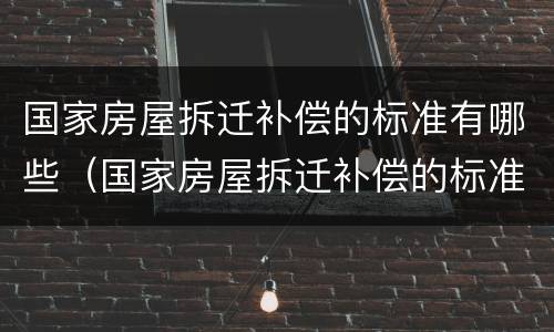 国家房屋拆迁补偿的标准有哪些（国家房屋拆迁补偿的标准有哪些政策）