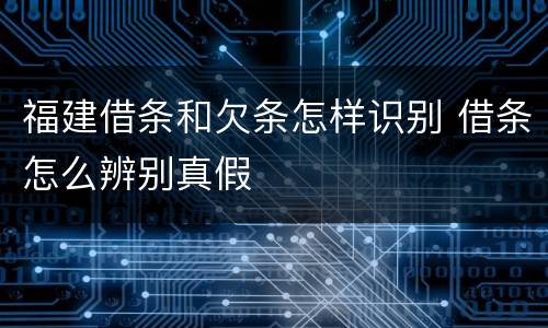 福建借条和欠条怎样识别 借条怎么辨别真假