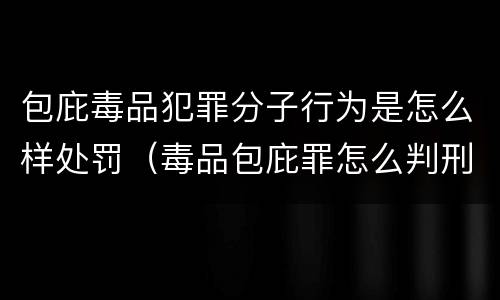 包庇毒品犯罪分子行为是怎么样处罚（毒品包庇罪怎么判刑）