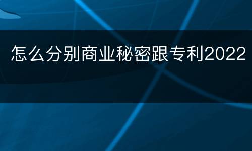 怎么分别商业秘密跟专利2022
