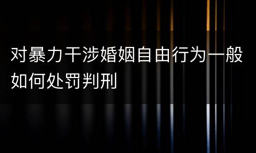 对暴力干涉婚姻自由行为一般如何处罚判刑