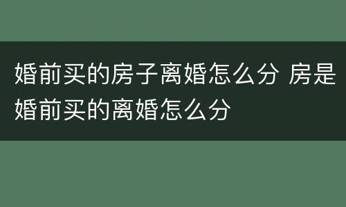 婚前买的房子离婚怎么分 房是婚前买的离婚怎么分