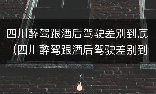 四川醉驾跟酒后驾驶差别到底（四川醉驾跟酒后驾驶差别到底有多大）