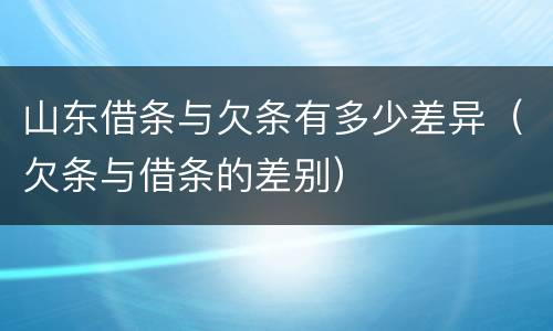 山东借条与欠条有多少差异（欠条与借条的差别）