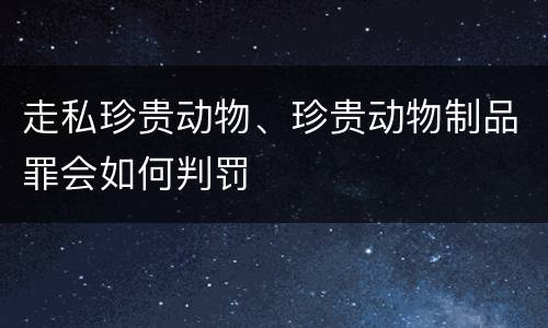 走私珍贵动物、珍贵动物制品罪会如何判罚