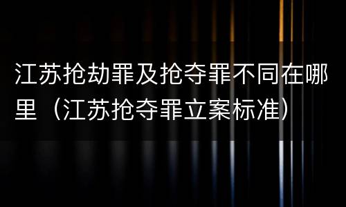 江苏抢劫罪及抢夺罪不同在哪里（江苏抢夺罪立案标准）