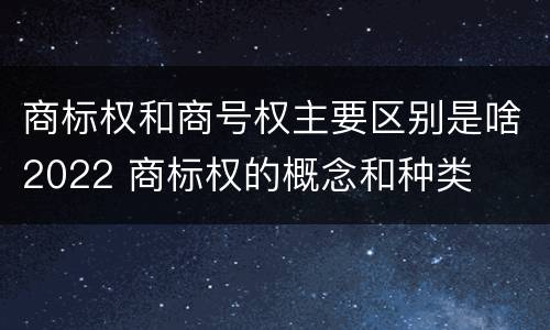 商标权和商号权主要区别是啥2022 商标权的概念和种类