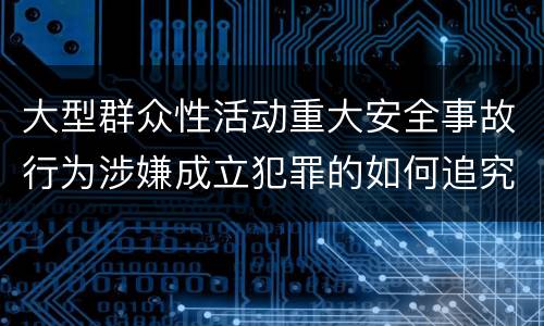 大型群众性活动重大安全事故行为涉嫌成立犯罪的如何追究责任