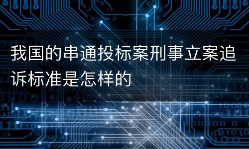 我国的串通投标案刑事立案追诉标准是怎样的