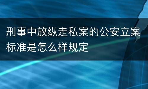 刑事中放纵走私案的公安立案标准是怎么样规定