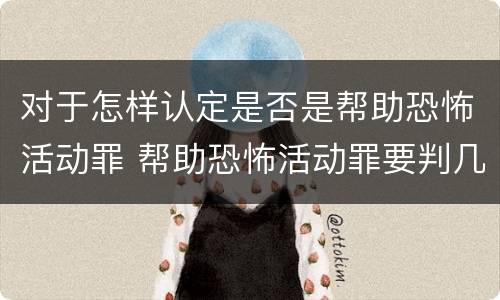 对于怎样认定是否是帮助恐怖活动罪 帮助恐怖活动罪要判几年