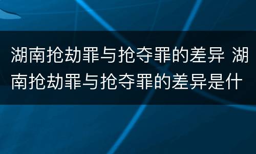 湖南抢劫罪与抢夺罪的差异 湖南抢劫罪与抢夺罪的差异是什么