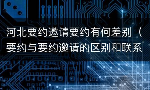 河北要约邀请要约有何差别（要约与要约邀请的区别和联系）