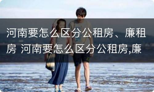 河南要怎么区分公租房、廉租房 河南要怎么区分公租房,廉租房的区别