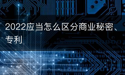 2022应当怎么区分商业秘密、专利