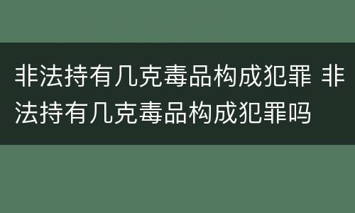 非法持有几克毒品构成犯罪 非法持有几克毒品构成犯罪吗
